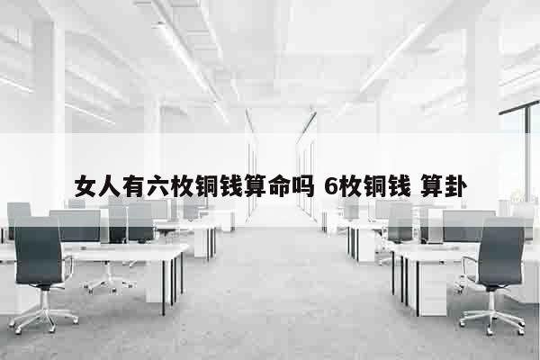 女人有六枚铜钱算命吗 6枚铜钱 算卦