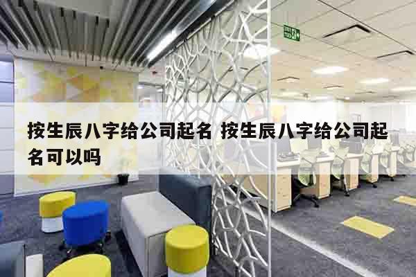 按生辰八字给公司起名 按生辰八字给公司起名可以吗