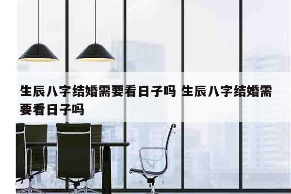 生辰八字结婚需要看日子吗 生辰八字结婚需要看日子吗