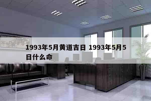 1993年5月黄道吉日 1993年5月5日什么命