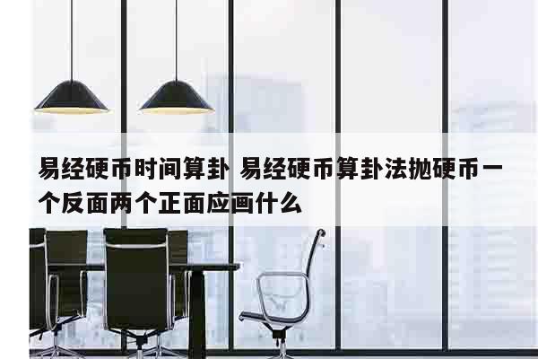 易经硬币时间算卦 易经硬币算卦法抛硬币一个反面两个正面应画什么