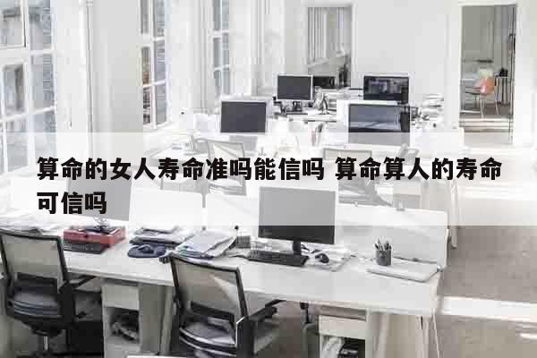 算命的女人寿命准吗能信吗 算命算人的寿命可信吗
