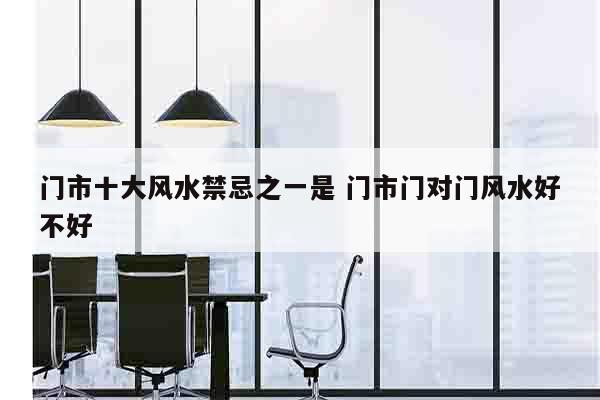 门市十大风水禁忌之一是 门市门对门风水好不好