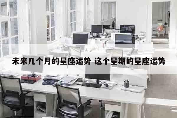 未来几个月的星座运势 这个星期的星座运势