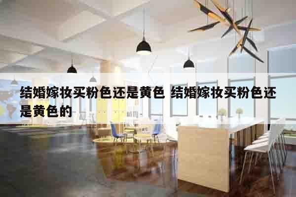 结婚嫁妆买粉色还是黄色 结婚嫁妆买粉色还是黄色的