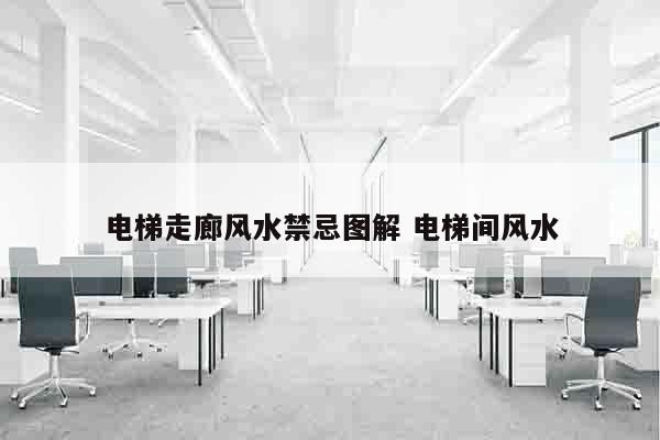 电梯走廊风水禁忌图解 电梯间风水