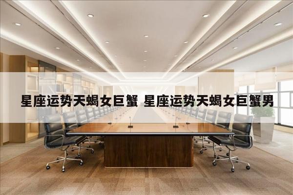 星座运势天蝎女巨蟹 星座运势天蝎女巨蟹男