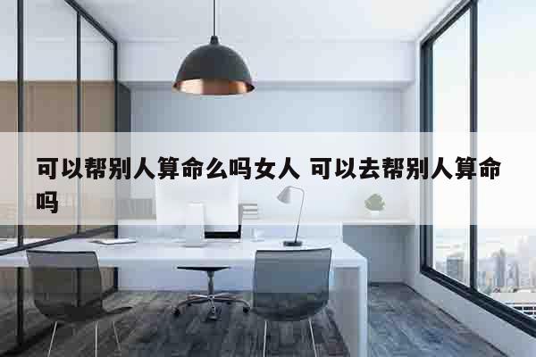 可以帮别人算命么吗女人 可以去帮别人算命吗