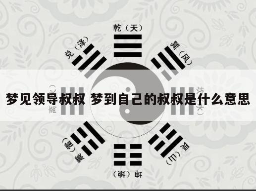 梦见领导叔叔 梦到自己的叔叔是什么意思