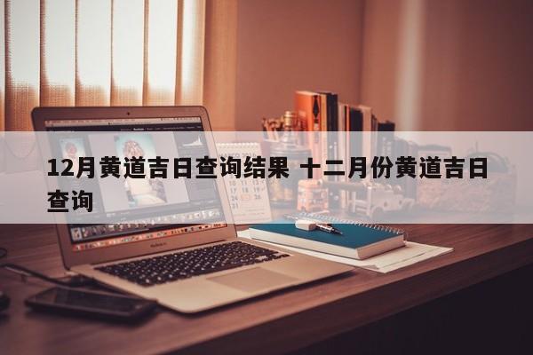 12月黄道吉日查询结果 十二月份黄道吉日查询
