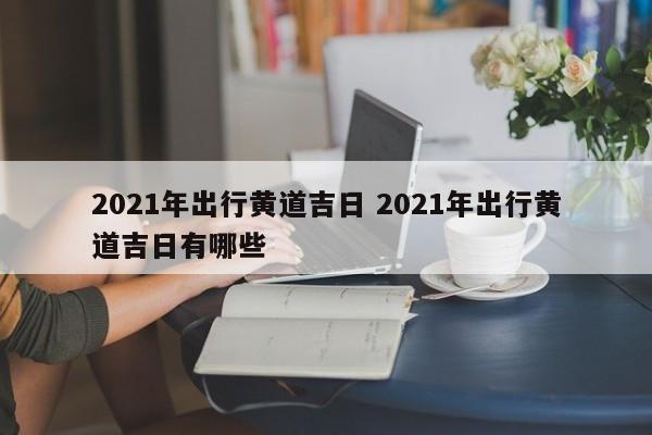 2021年出行黄道吉日 2021年出行黄道吉日有哪些