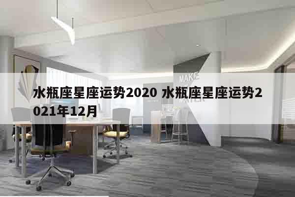 水瓶座星座运势2020 水瓶座星座运势2021年12月