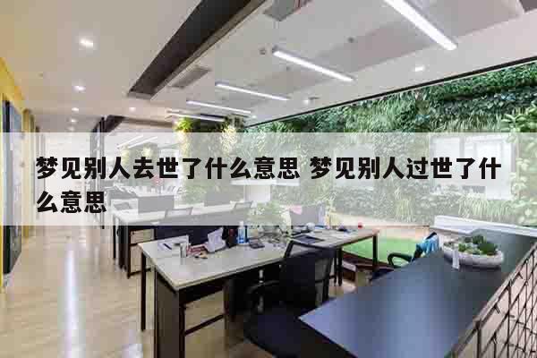 梦见别人去世了什么意思 梦见别人过世了什么意思