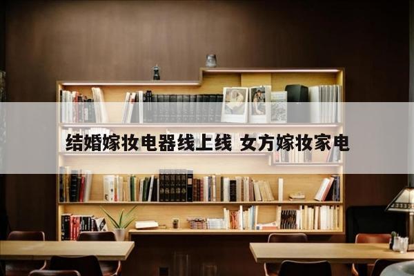 结婚嫁妆电器线上线 女方嫁妆家电