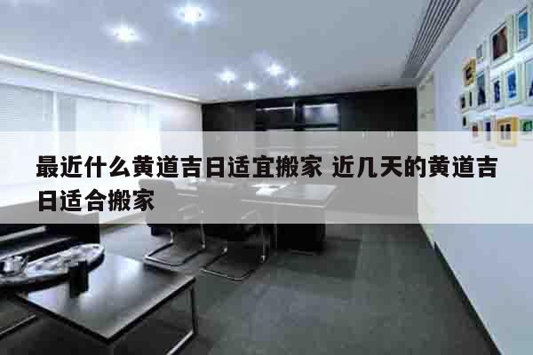 最近什么黄道吉日适宜搬家 近几天的黄道吉日适合搬家