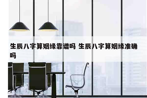 生辰八字算姻缘靠谱吗 生辰八字算姻缘准确吗