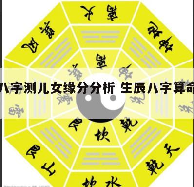 生辰八字测儿女缘分分析 生辰八字算命测子女缘