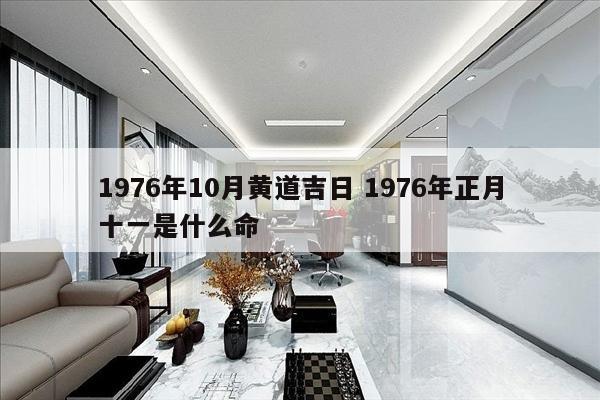 1976年10月黄道吉日 1976年正月十一是什么命