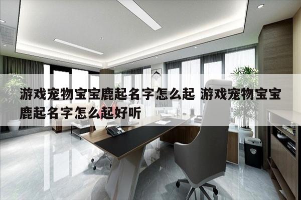 游戏宠物宝宝鹿起名字怎么起 游戏宠物宝宝鹿起名字怎么起好听