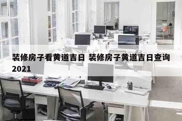 装修房子看黄道吉日 装修房子黄道吉日查询2021