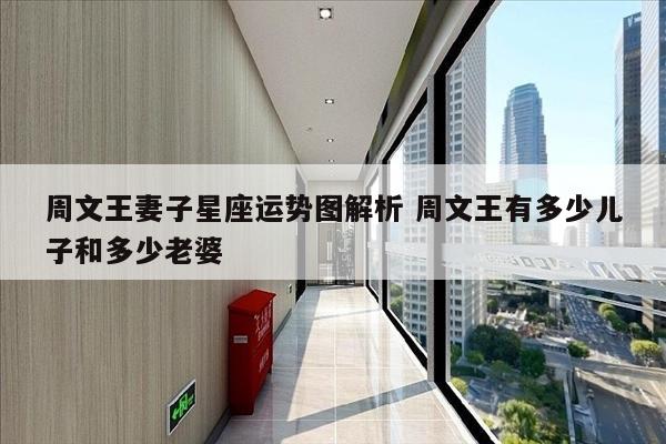 周文王妻子星座运势图解析 周文王有多少儿子和多少老婆