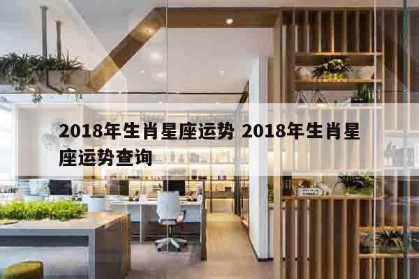 2018年生肖星座运势 2018年生肖星座运势查询