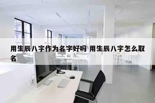 用生辰八字作为名字好吗 用生辰八字怎么取名