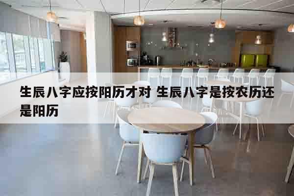 生辰八字应按阳历才对 生辰八字是按农历还是阳历
