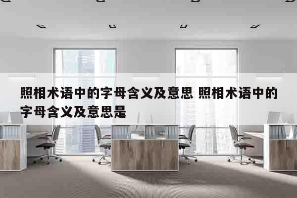 照相术语中的字母含义及意思 照相术语中的字母含义及意思是