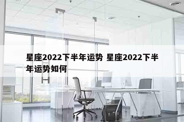 星座2022下半年运势 星座2022下半年运势如何