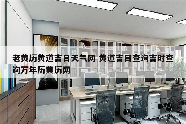 老黄历黄道吉日天气网 黄道吉日查询吉时查询万年历黄历网