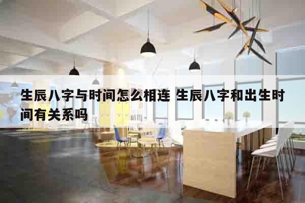 生辰八字与时间怎么相连 生辰八字和出生时间有关系吗