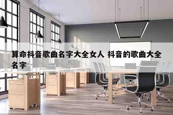 算命抖音歌曲名字大全女人 抖音的歌曲大全名字