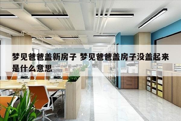 梦见爸爸盖新房子 梦见爸爸盖房子没盖起来是什么意思