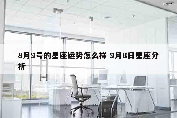 8月9号的星座运势怎么样 9月8日星座分析