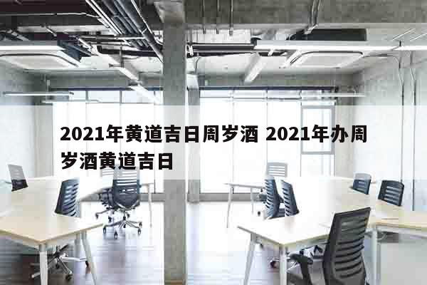 2021年黄道吉日周岁酒 2021年办周岁酒黄道吉日
