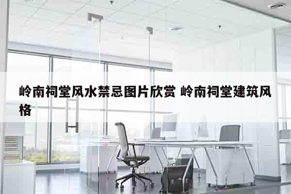 岭南祠堂风水禁忌图片欣赏 岭南祠堂建筑风格