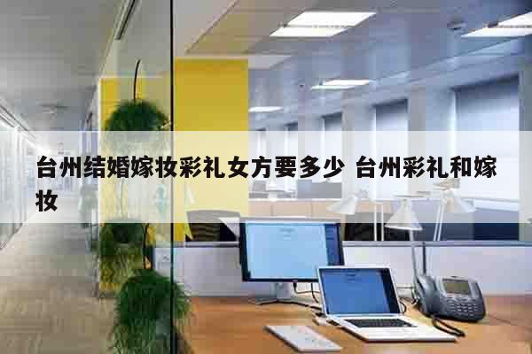 台州结婚嫁妆彩礼女方要多少 台州彩礼和嫁妆