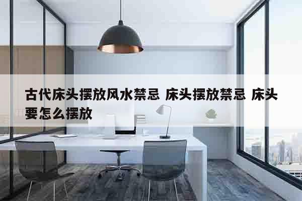 古代床头摆放风水禁忌 床头摆放禁忌 床头要怎么摆放