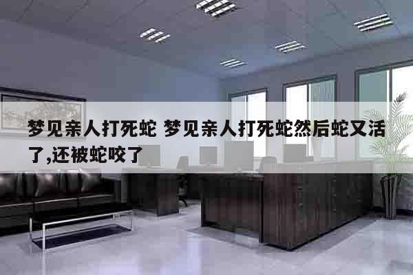 梦见亲人打死蛇 梦见亲人打死蛇然后蛇又活了,还被蛇咬了
