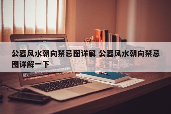 公墓风水朝向禁忌图详解 公墓风水朝向禁忌图详解一下