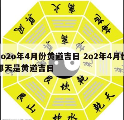 2o2o年4月份黄道吉日 2o2年4月份那天是黄道吉日