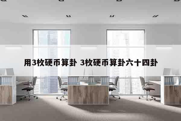 用3枚硬币算卦 3枚硬币算卦六十四卦