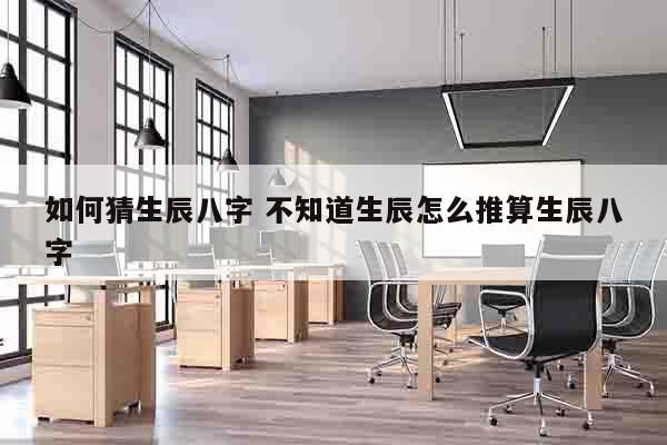 如何猜生辰八字 不知道生辰怎么推算生辰八字