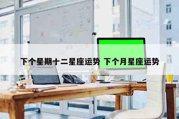 下个星期十二星座运势 下个月星座运势