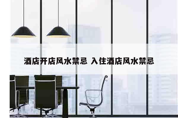 酒店开店风水禁忌 入住酒店风水禁忌