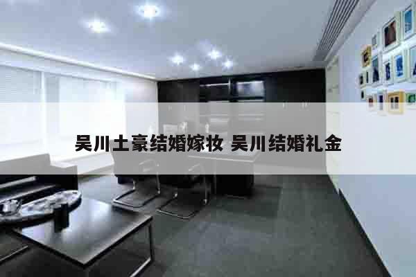 吴川土豪结婚嫁妆 吴川结婚礼金