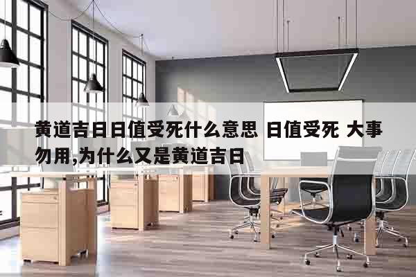 黄道吉日日值受死什么意思 日值受死 大事勿用,为什么又是黄道吉日