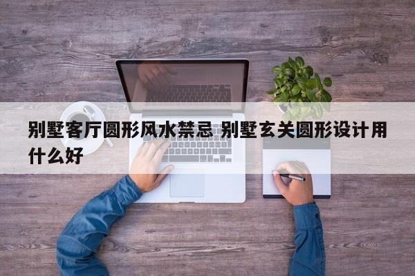 别墅客厅圆形风水禁忌 别墅玄关圆形设计用什么好