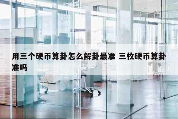 用三个硬币算卦怎么解卦最准 三枚硬币算卦准吗
